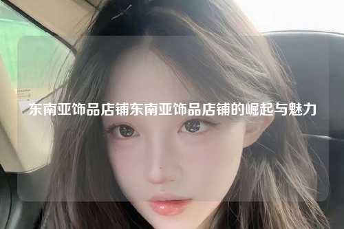 东南亚饰品店铺东南亚饰品店铺的崛起与魅力